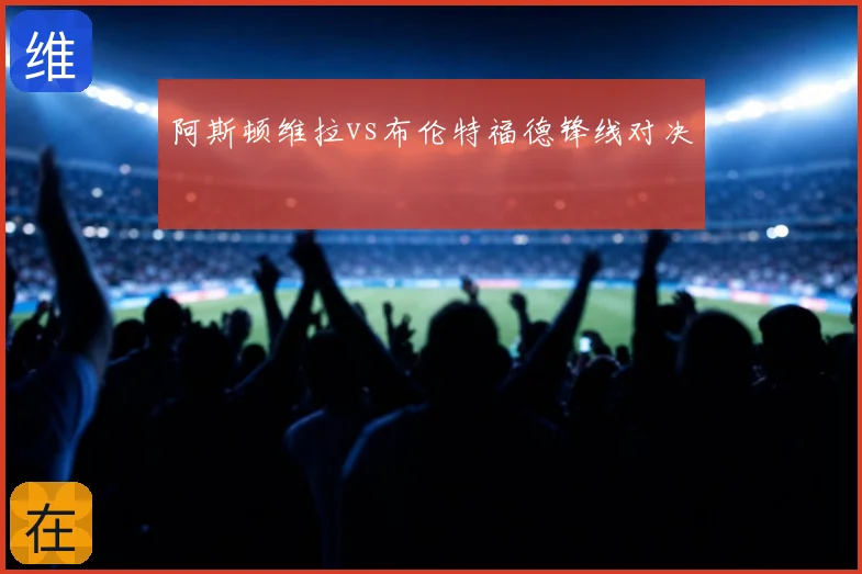 阿斯顿维拉vs布伦特福德锋线对决