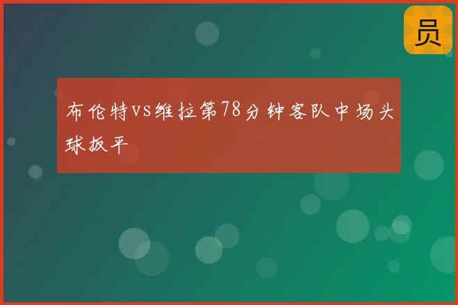 布伦特vs维拉第78分钟客队中场头球扳平